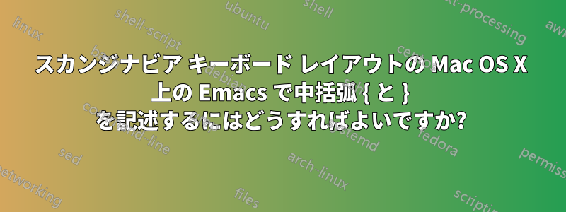 スカンジナビア キーボード レイアウトの Mac OS X 上の Emacs で中括弧 { と } を記述するにはどうすればよいですか?