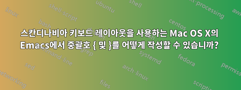 스칸디나비아 키보드 레이아웃을 사용하는 Mac OS X의 Emacs에서 중괄호 { 및 }를 어떻게 작성할 수 있습니까?