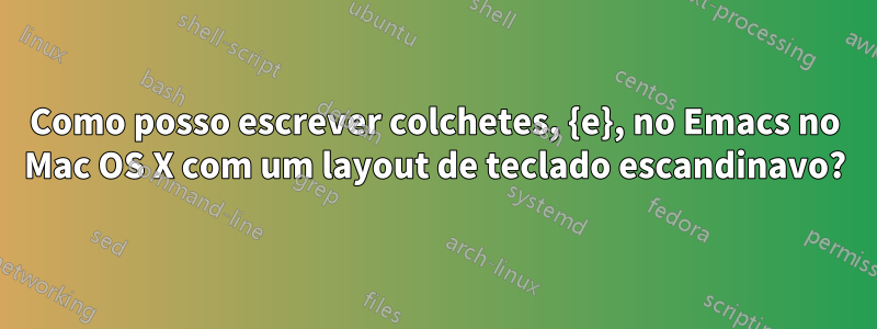 Como posso escrever colchetes, {e}, no Emacs no Mac OS X com um layout de teclado escandinavo?