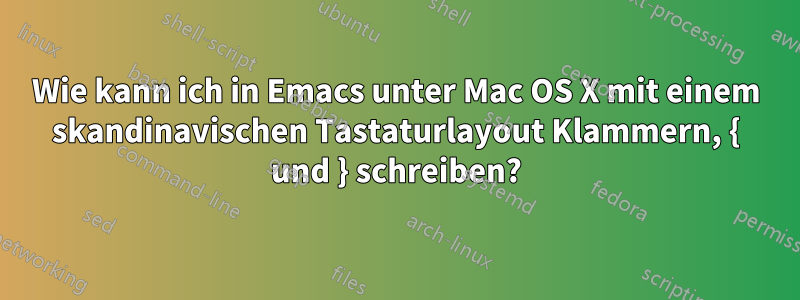 Wie kann ich in Emacs unter Mac OS X mit einem skandinavischen Tastaturlayout Klammern, { und } schreiben?