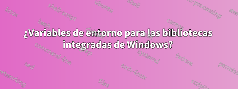 ¿Variables de entorno para las bibliotecas integradas de Windows?