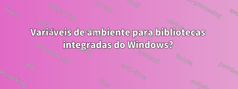 Variáveis ​​de ambiente para bibliotecas integradas do Windows?