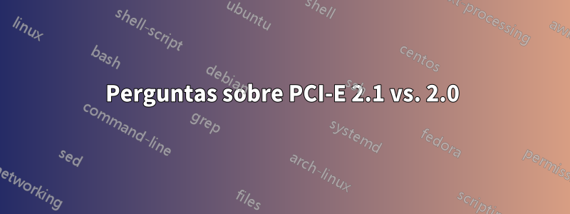 Perguntas sobre PCI-E 2.1 vs. 2.0