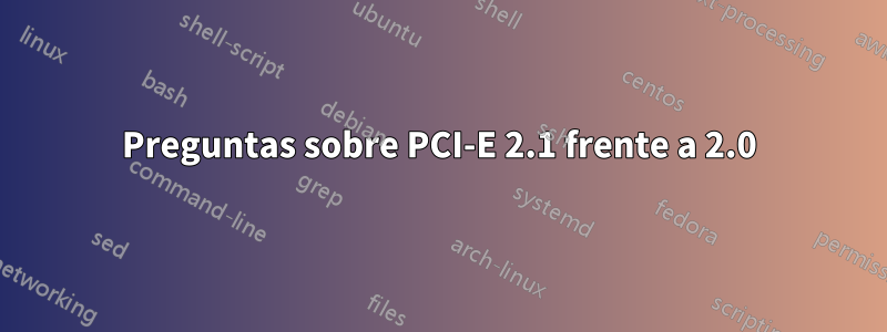 Preguntas sobre PCI-E 2.1 frente a 2.0