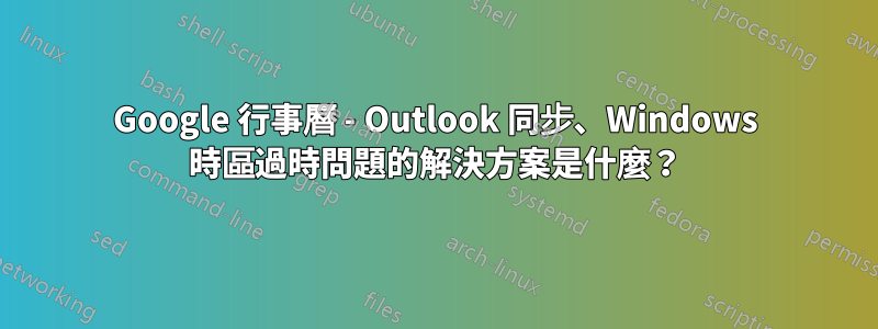 Google 行事曆 - Outlook 同步、Windows 時區過時問題的解決方案是什麼？