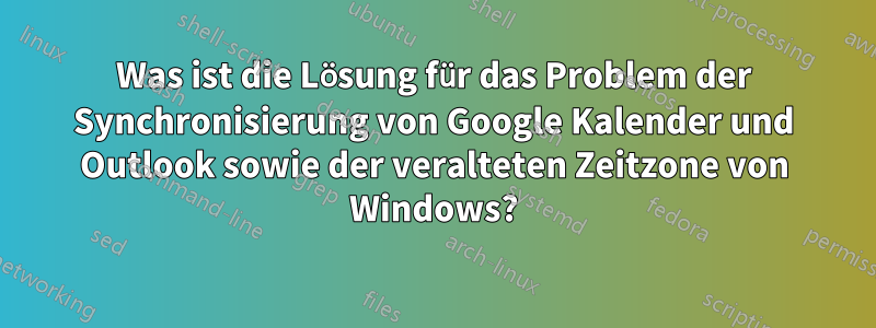 Was ist die Lösung für das Problem der Synchronisierung von Google Kalender und Outlook sowie der veralteten Zeitzone von Windows?