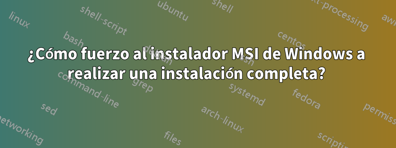 ¿Cómo fuerzo al instalador MSI de Windows a realizar una instalación completa?