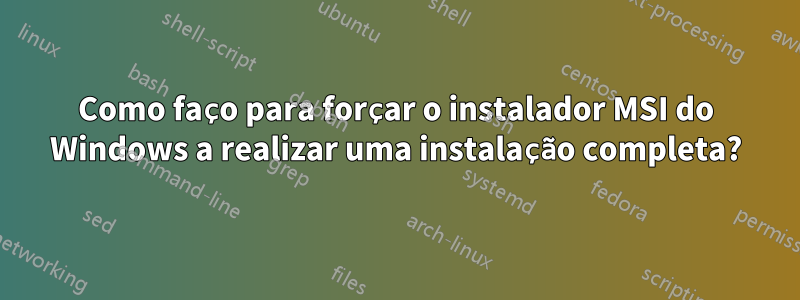 Como faço para forçar o instalador MSI do Windows a realizar uma instalação completa?