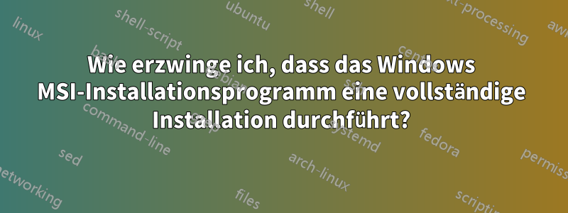 Wie erzwinge ich, dass das Windows MSI-Installationsprogramm eine vollständige Installation durchführt?