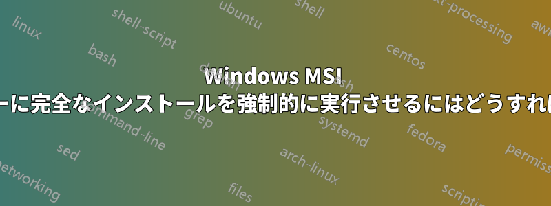 Windows MSI インストーラーに完全なインストールを強制的に実行させるにはどうすればよいですか?