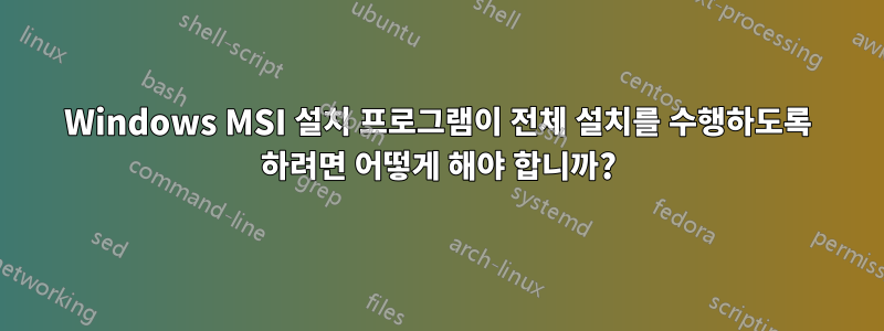 Windows MSI 설치 프로그램이 전체 설치를 수행하도록 하려면 어떻게 해야 합니까?