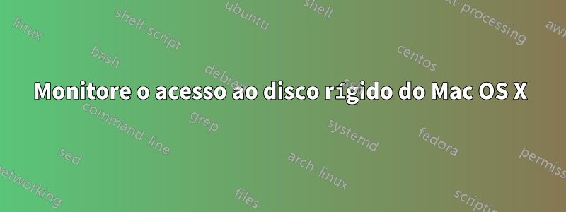 Monitore o acesso ao disco rígido do Mac OS X