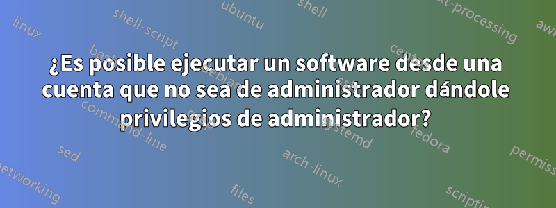 ¿Es posible ejecutar un software desde una cuenta que no sea de administrador dándole privilegios de administrador?