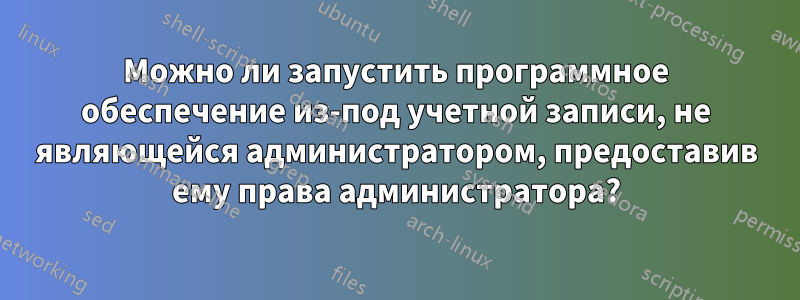 Можно ли запустить программное обеспечение из-под учетной записи, не являющейся администратором, предоставив ему права администратора?