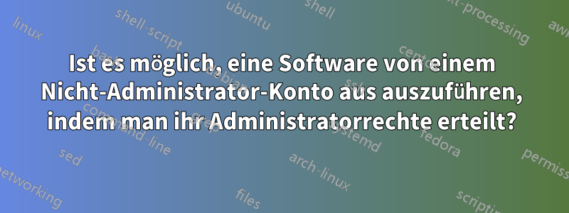 Ist es möglich, eine Software von einem Nicht-Administrator-Konto aus auszuführen, indem man ihr Administratorrechte erteilt?