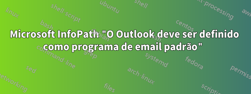 Microsoft InfoPath "O Outlook deve ser definido como programa de email padrão"