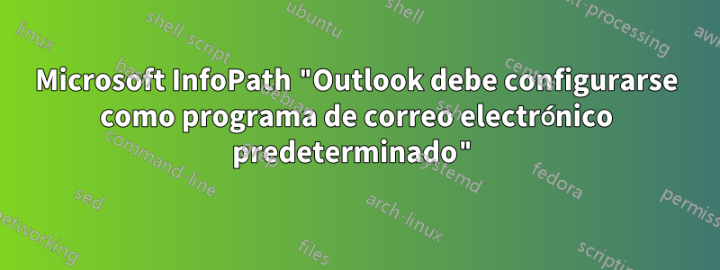 Microsoft InfoPath "Outlook debe configurarse como programa de correo electrónico predeterminado"