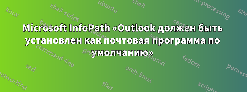 Microsoft InfoPath «Outlook должен быть установлен как почтовая программа по умолчанию»