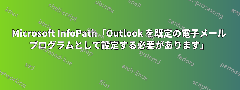 Microsoft InfoPath「Outlook を既定の電子メール プログラムとして設定する必要があります」