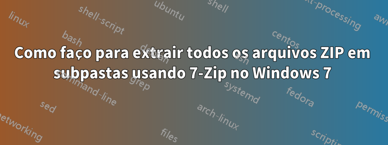 Como faço para extrair todos os arquivos ZIP em subpastas usando 7-Zip no Windows 7