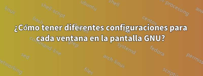 ¿Cómo tener diferentes configuraciones para cada ventana en la pantalla GNU?