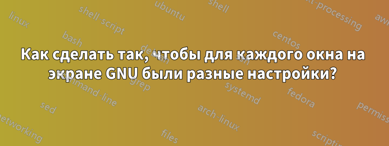 Как сделать так, чтобы для каждого окна на экране GNU были разные настройки?