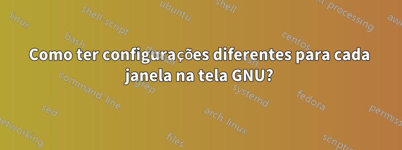 Como ter configurações diferentes para cada janela na tela GNU?