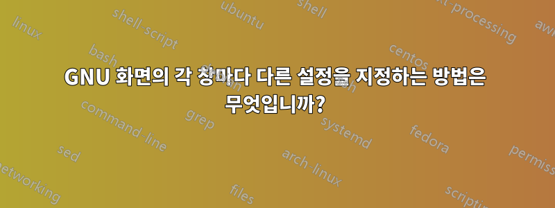 GNU 화면의 각 창마다 다른 설정을 지정하는 방법은 무엇입니까?