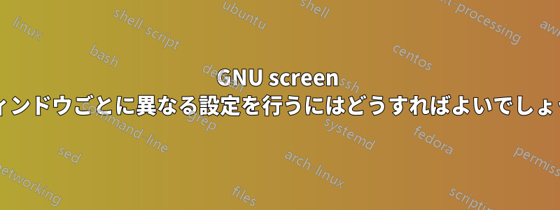 GNU screen でウィンドウごとに異なる設定を行うにはどうすればよいでしょうか?