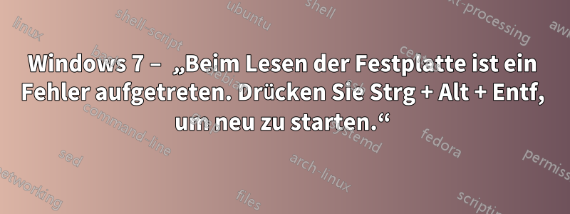 Windows 7 – „Beim Lesen der Festplatte ist ein Fehler aufgetreten. Drücken Sie Strg + Alt + Entf, um neu zu starten.“