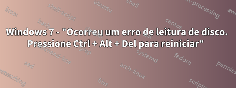 Windows 7 - "Ocorreu um erro de leitura de disco. Pressione Ctrl + Alt + Del para reiniciar"