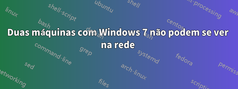 Duas máquinas com Windows 7 não podem se ver na rede