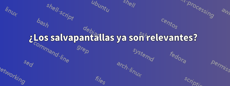 ¿Los salvapantallas ya son relevantes? 