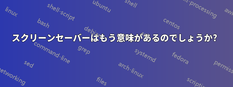 スクリーンセーバーはもう意味があるのでしょうか? 