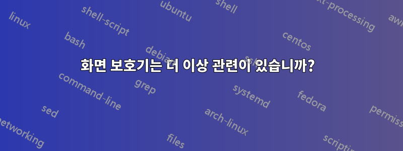 화면 보호기는 더 이상 관련이 있습니까? 