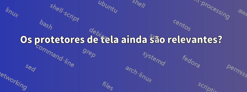 Os protetores de tela ainda são relevantes? 