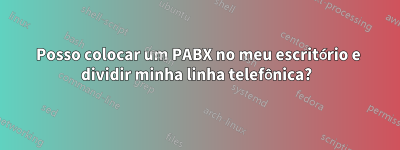 Posso colocar um PABX no meu escritório e dividir minha linha telefônica? 