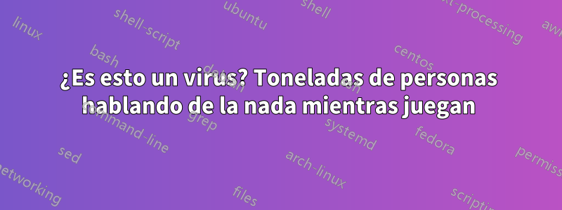 ¿Es esto un virus? Toneladas de personas hablando de la nada mientras juegan