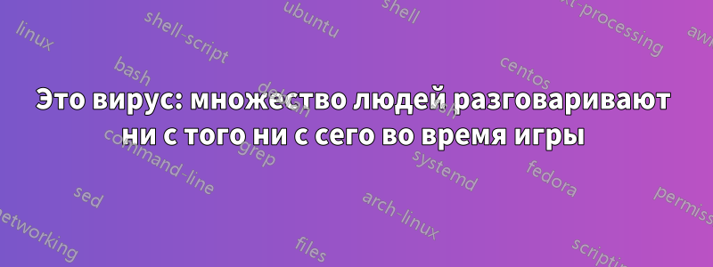 Это вирус: множество людей разговаривают ни с того ни с сего во время игры