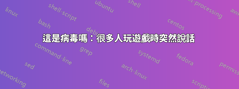 這是病毒嗎：很多人玩遊戲時突然說話