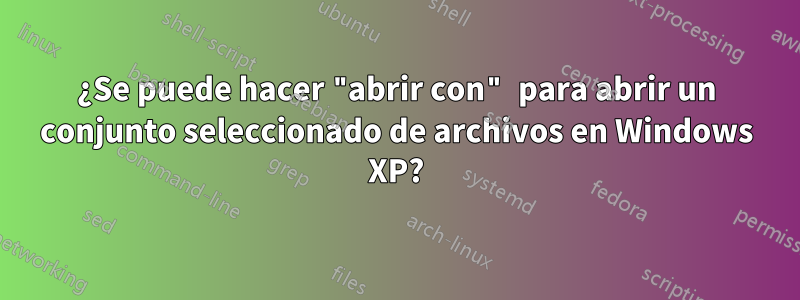 ¿Se puede hacer "abrir con" para abrir un conjunto seleccionado de archivos en Windows XP?