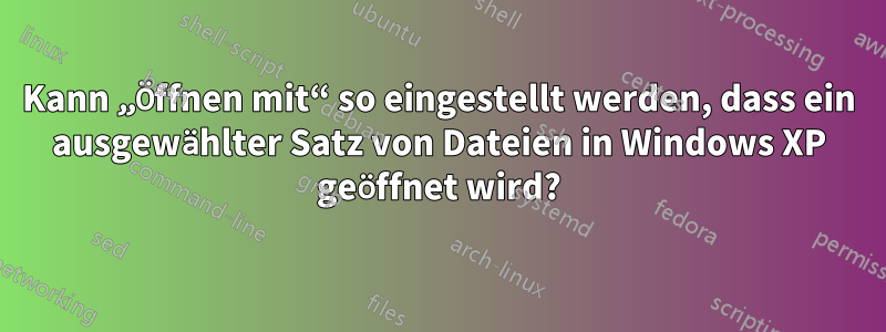 Kann „Öffnen mit“ so eingestellt werden, dass ein ausgewählter Satz von Dateien in Windows XP geöffnet wird?