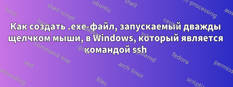 Как создать .exe-файл, запускаемый дважды щелчком мыши, в Windows, который является командой ssh