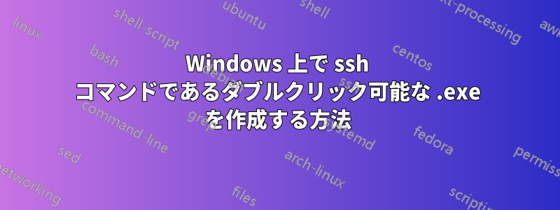 Windows 上で ssh コマンドであるダブルクリック可能な .exe を作成する方法