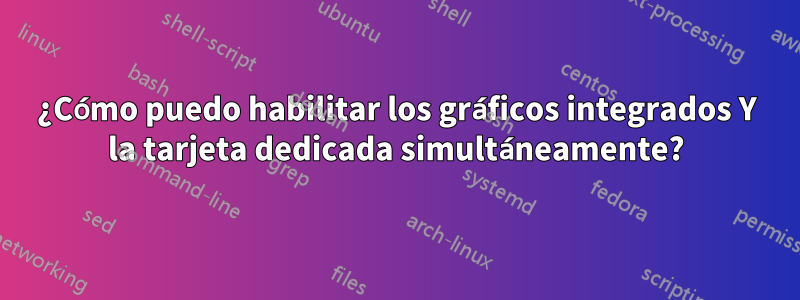 ¿Cómo puedo habilitar los gráficos integrados Y la tarjeta dedicada simultáneamente?