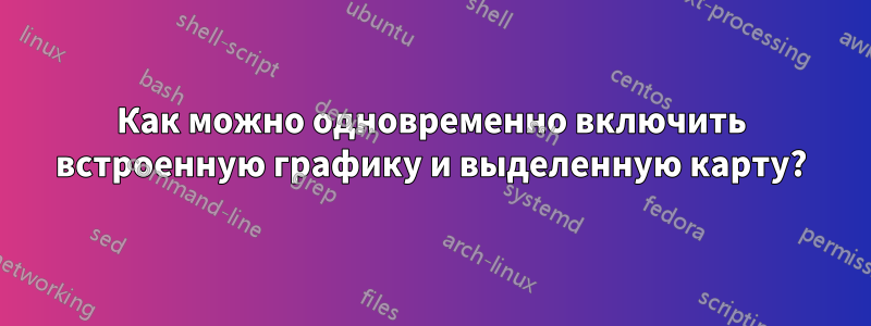 Как можно одновременно включить встроенную графику и выделенную карту?