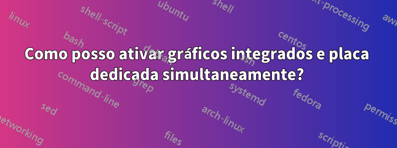 Como posso ativar gráficos integrados e placa dedicada simultaneamente?