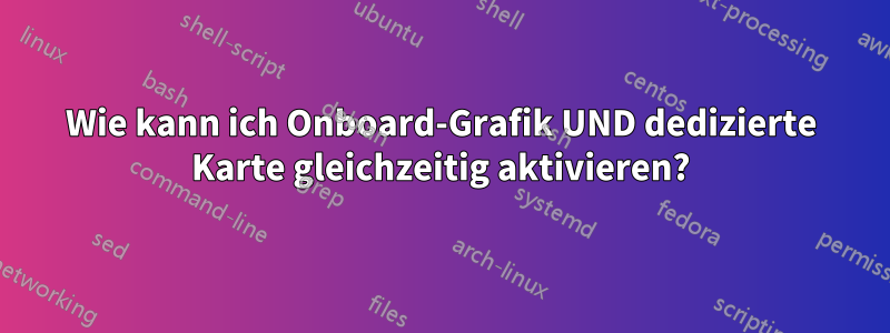 Wie kann ich Onboard-Grafik UND dedizierte Karte gleichzeitig aktivieren?