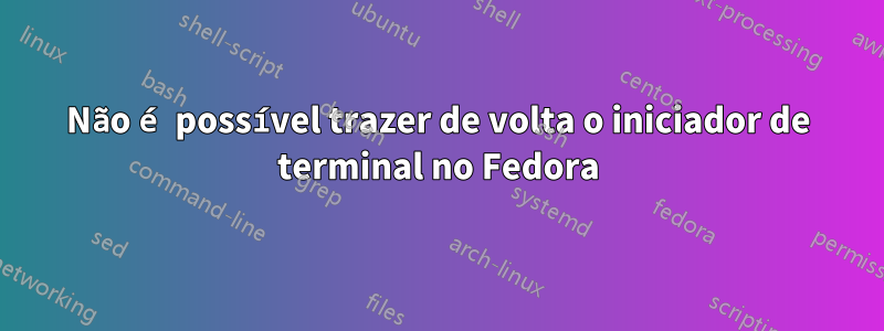 Não é possível trazer de volta o iniciador de terminal no Fedora