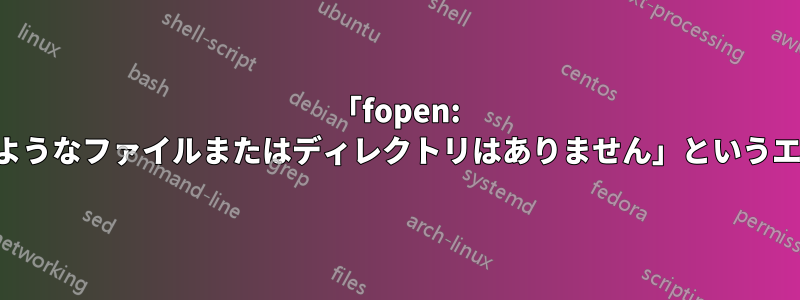 「fopen: そのようなファイルまたはディレクトリはありません」というエラー